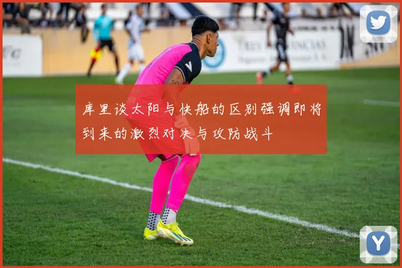 库里谈太阳与快船的区别强调即将到来的激烈对决与攻防战斗