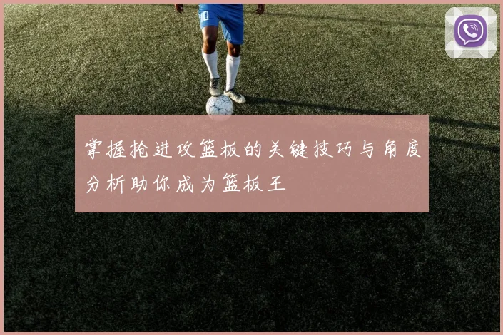 掌握抢进攻篮板的关键技巧与角度分析助你成为篮板王