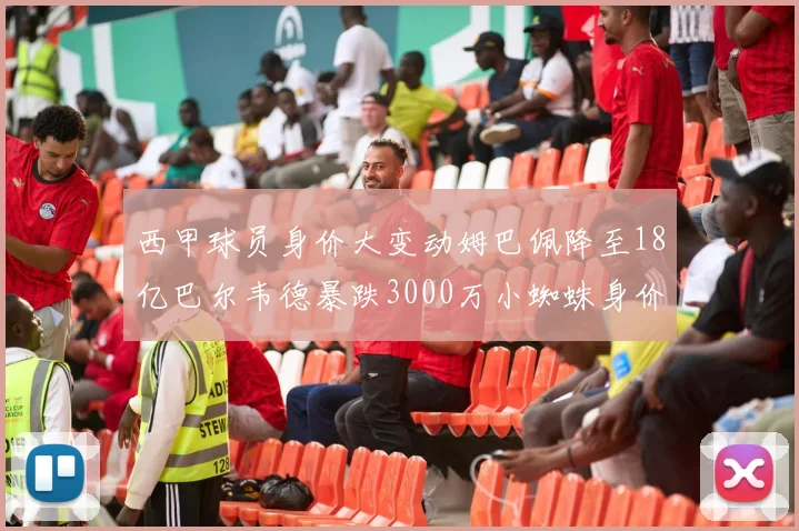 西甲球员身价大变动姆巴佩降至18亿巴尔韦德暴跌3000万小蜘蛛身价达1亿