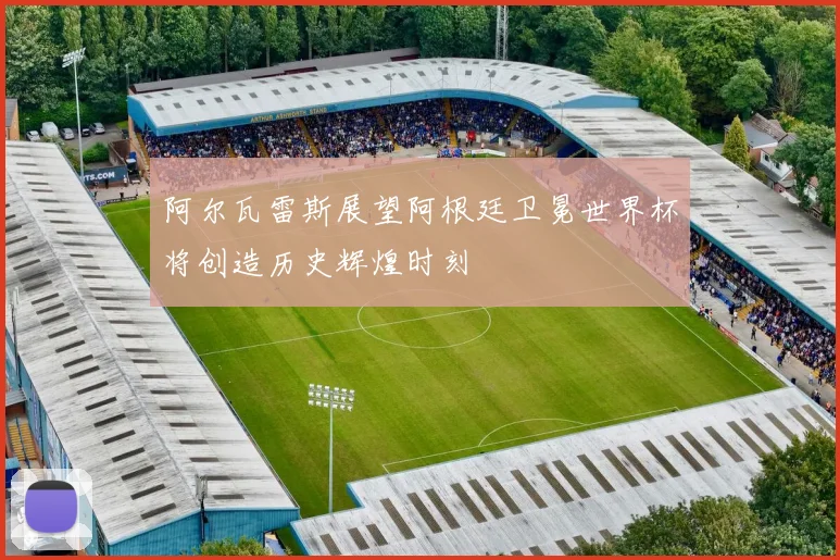 阿尔瓦雷斯展望阿根廷卫冕世界杯将创造历史辉煌时刻