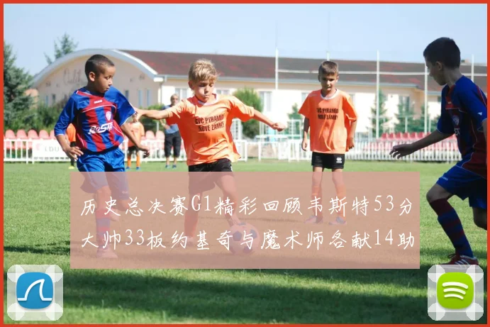 历史总决赛G1精彩回顾韦斯特53分大帅33板约基奇与魔术师各献14助攻