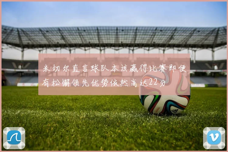 米切尔直言球队本该赢得比赛即便有松懈领先优势依然高达22分