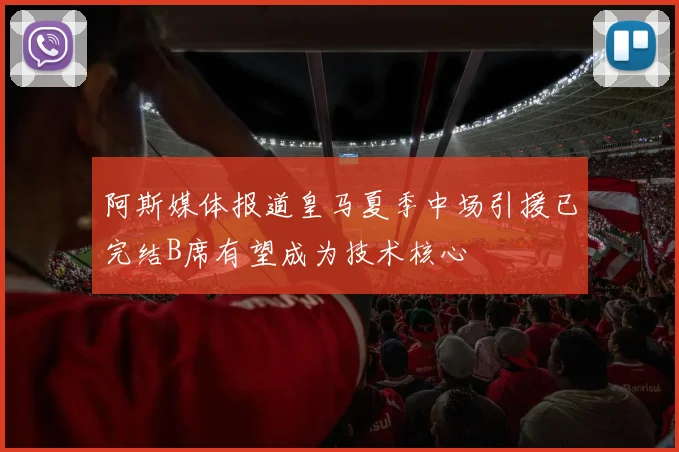 阿斯媒体报道皇马夏季中场引援已完结B席有望成为技术核心