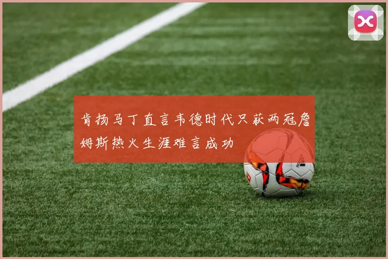 肯扬马丁直言韦德时代只获两冠詹姆斯热火生涯难言成功