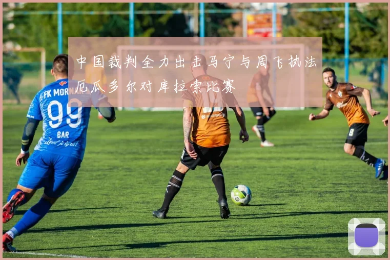 中国裁判全力出击马宁与周飞执法厄瓜多尔对库拉索比赛