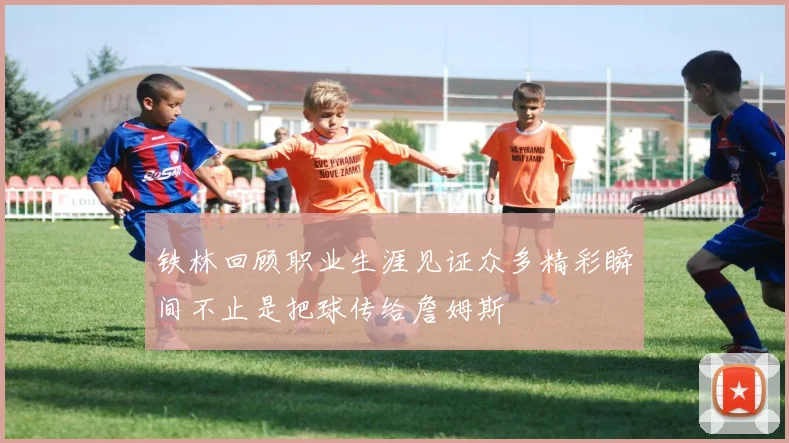 铁林回顾职业生涯见证众多精彩瞬间不止是把球传给詹姆斯